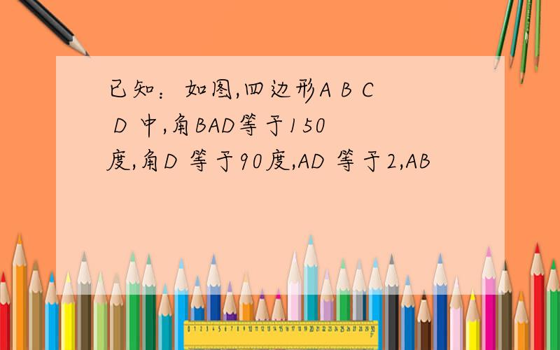 已知：如图,四边形A B C D 中,角BAD等于150度,角D 等于90度,AD 等于2,AB