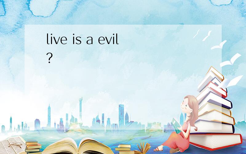 live is a evil?