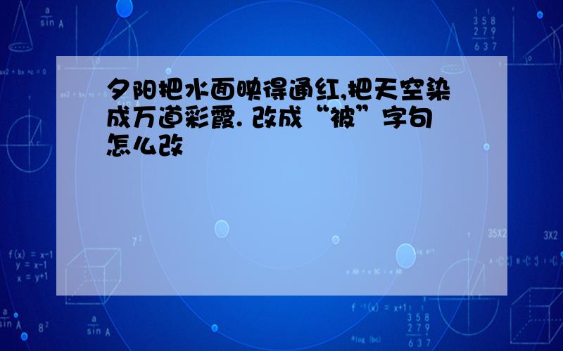 夕阳把水面映得通红,把天空染成万道彩霞. 改成“被”字句怎么改