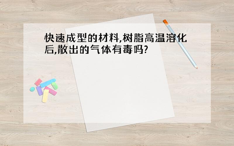 快速成型的材料,树脂高温溶化后,散出的气体有毒吗?