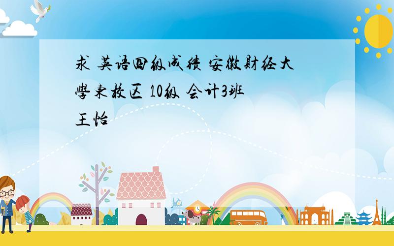 求 英语四级成绩 安徽财经大学东校区 10级 会计3班 王怡