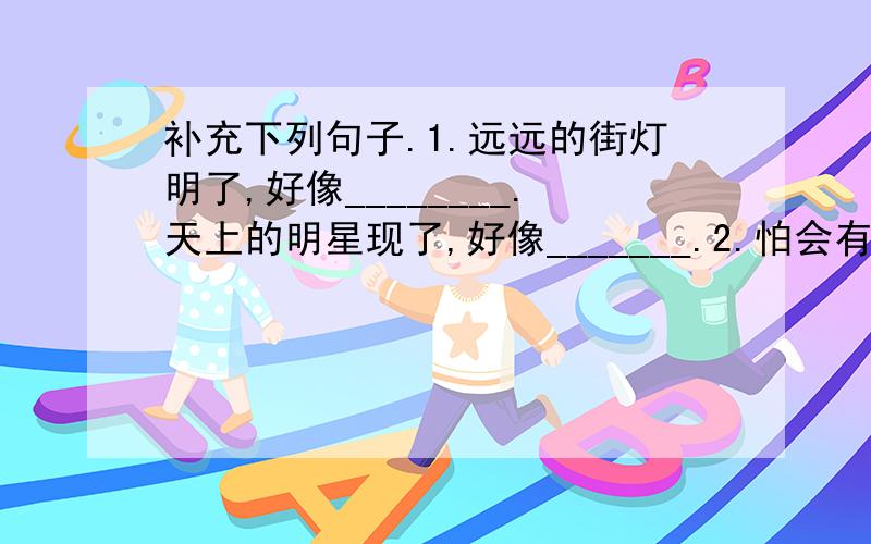 补充下列句子.1.远远的街灯明了,好像________.天上的明星现了,好像_______.2.怕会有鲛人在岸,____