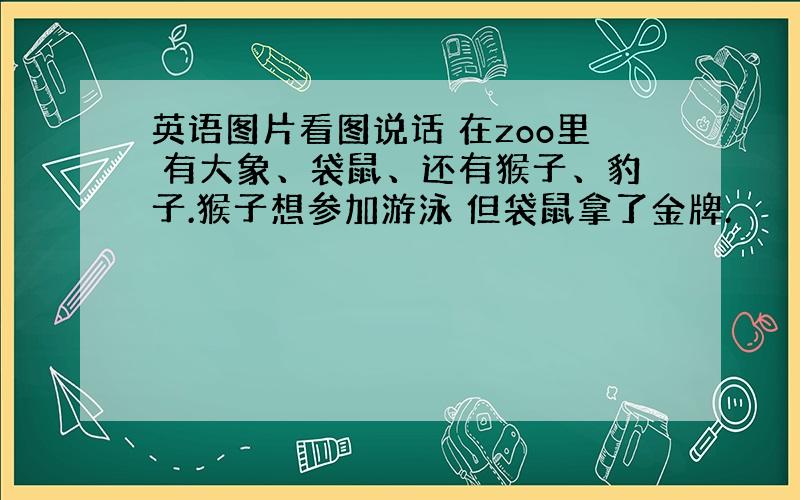 英语图片看图说话 在zoo里 有大象、袋鼠、还有猴子、豹子.猴子想参加游泳 但袋鼠拿了金牌.