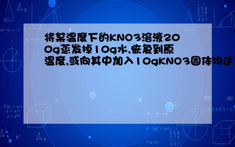 将某温度下的KNO3溶液200g蒸发掉10g水,恢复到原温度,或向其中加入10gKNO3固体均达到饱和.试计算：（1）