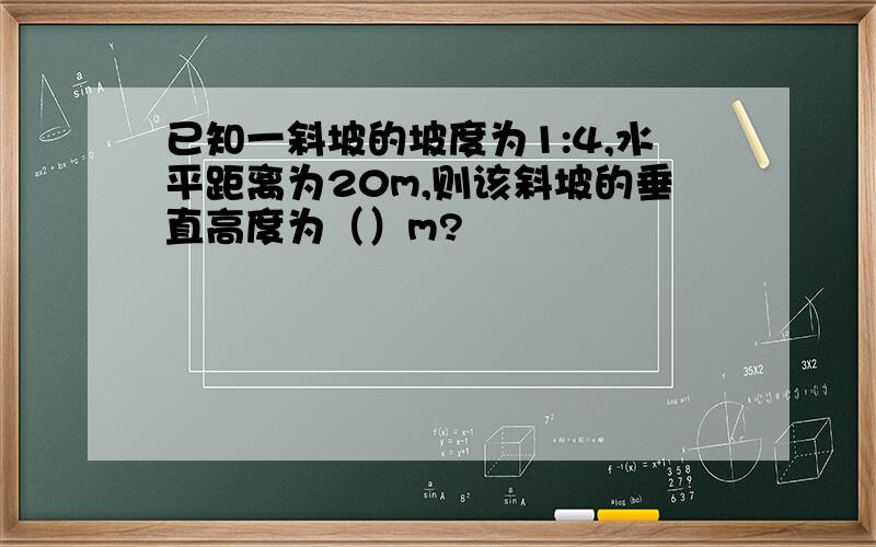 已知一斜坡的坡度为1:4,水平距离为20m,则该斜坡的垂直高度为（）m?