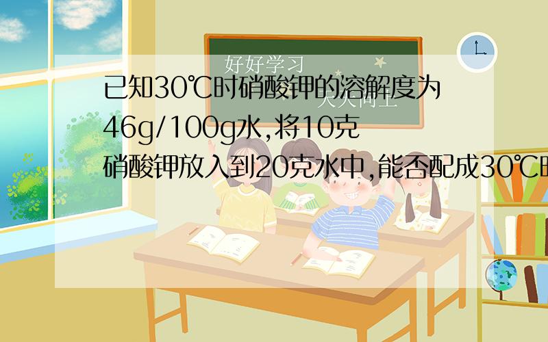 已知30℃时硝酸钾的溶解度为46g/100g水,将10克硝酸钾放入到20克水中,能否配成30℃时的硝酸钾饱和溶液