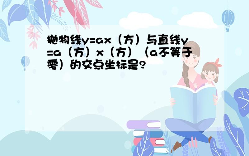 抛物线y=ax（方）与直线y=a（方）x（方）（a不等于零）的交点坐标是?