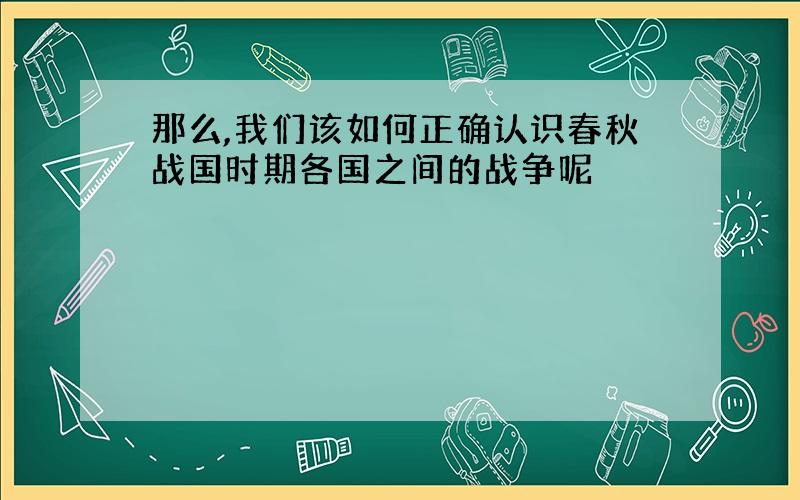 那么,我们该如何正确认识春秋战国时期各国之间的战争呢