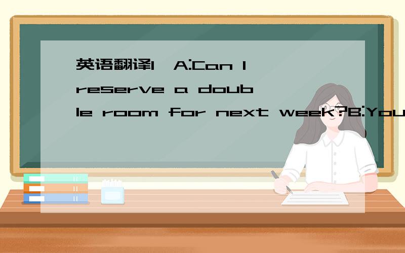 英语翻译1,A:Can I reserve a double room for next week?B:You can