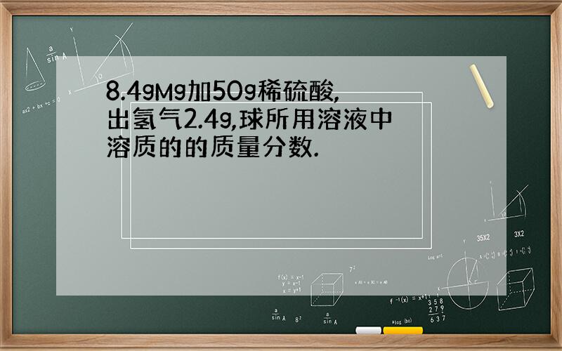 8.4gMg加50g稀硫酸,出氢气2.4g,球所用溶液中溶质的的质量分数.