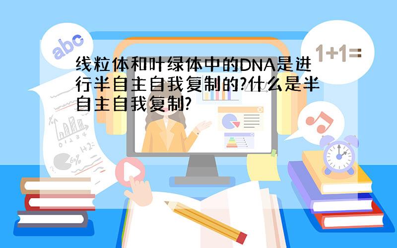 线粒体和叶绿体中的DNA是进行半自主自我复制的?什么是半自主自我复制?