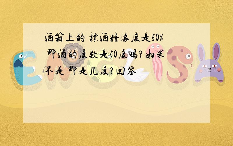 酒箱上的 标酒精浓度是50% 那酒的度数是50度吗?如果不是 那是几度?回答