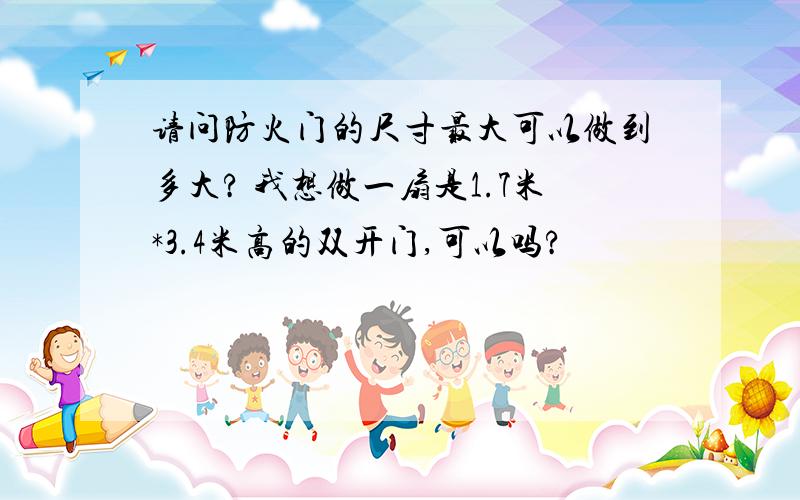 请问防火门的尺寸最大可以做到多大? 我想做一扇是1.7米*3.4米高的双开门,可以吗?