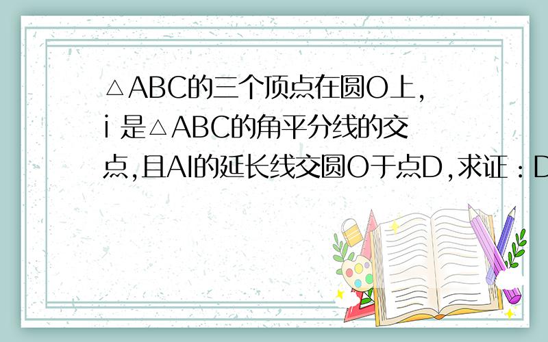 △ABC的三个顶点在圆O上,i 是△ABC的角平分线的交点,且AI的延长线交圆O于点D,求证：DB=DC=DI.