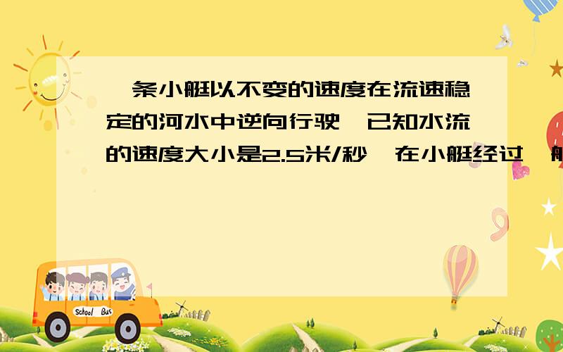 一条小艇以不变的速度在流速稳定的河水中逆向行驶,已知水流的速度大小是2.5米/秒,在小艇经过一航标时投一木块落入水中顺流