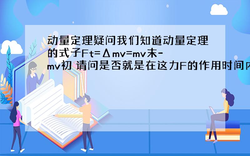 动量定理疑问我们知道动量定理的式子Ft=Δmv=mv末-mv初 请问是否就是在这力F的作用时间内,动量的改变为Δmv?还