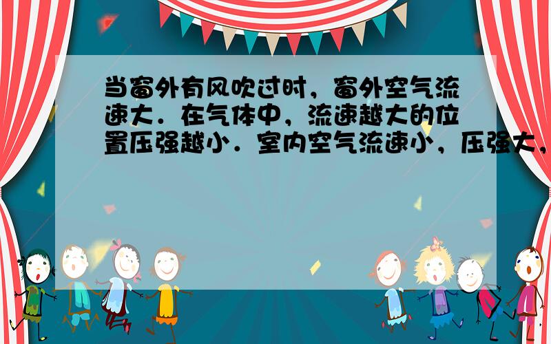 当窗外有风吹过时，窗外空气流速大．在气体中，流速越大的位置压强越小．室内空气流速小，压强大，产生了向外的压强差，所以窗