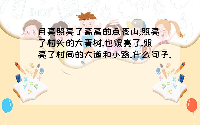 月亮照亮了高高的点苍山,照亮了村头的大青树,也照亮了,照亮了村间的大道和小路.什么句子.