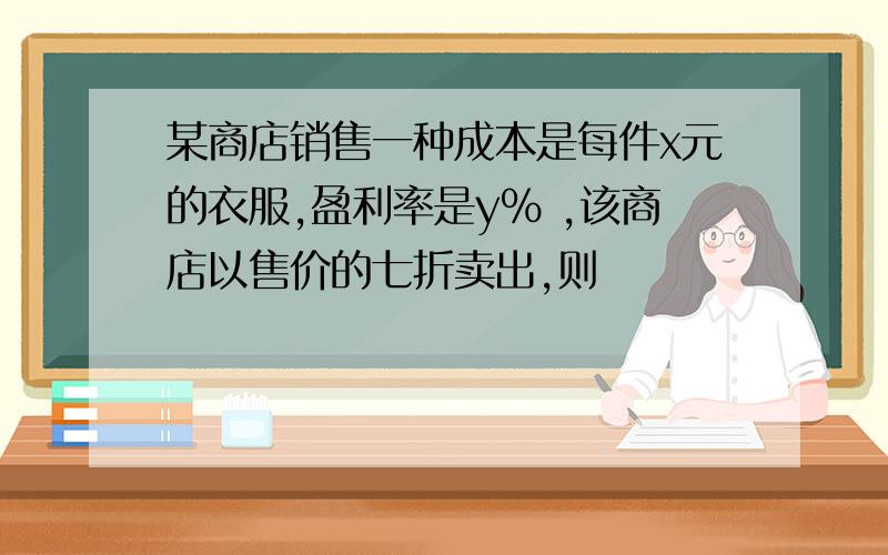 某商店销售一种成本是每件x元的衣服,盈利率是y% ,该商店以售价的七折卖出,则