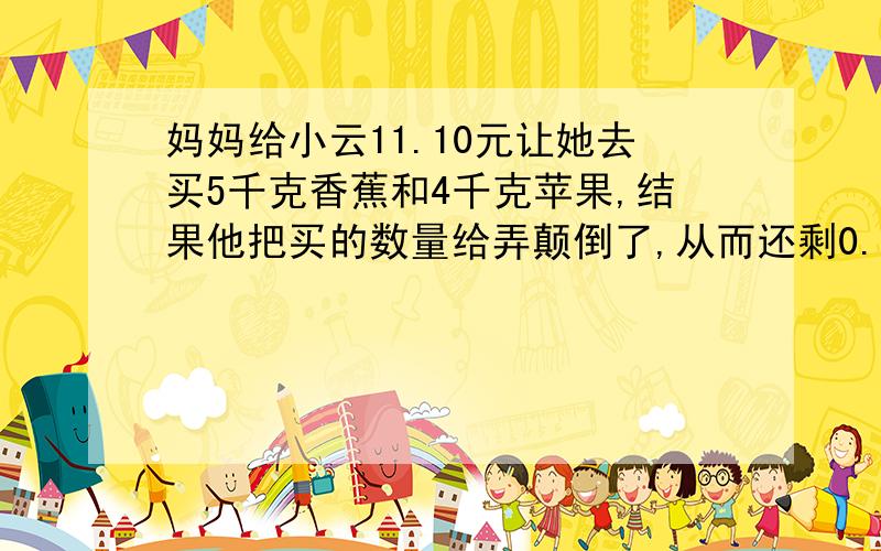 妈妈给小云11.10元让她去买5千克香蕉和4千克苹果,结果他把买的数量给弄颠倒了,从而还剩0.6元,