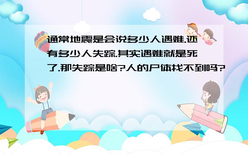 通常地震是会说多少人遇难.还有多少人失踪.其实遇难就是死了.那失踪是啥?人的尸体找不到吗?