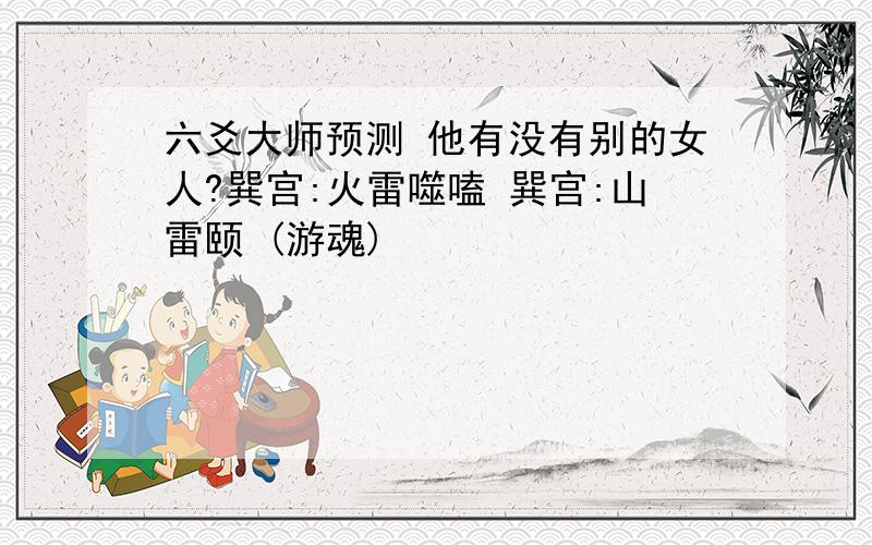 六爻大师预测 他有没有别的女人?巽宫:火雷噬嗑 巽宫:山雷颐 (游魂)