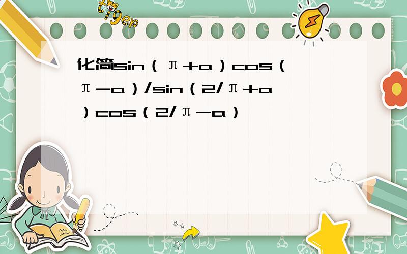 化简sin（π+a）cos（π-a）/sin（2/π+a）cos（2/π-a）