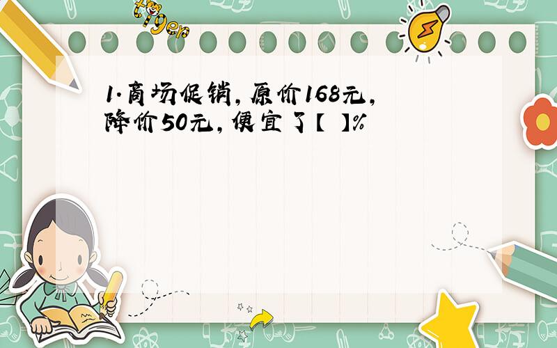 1.商场促销,原价168元,降价50元,便宜了【 】％