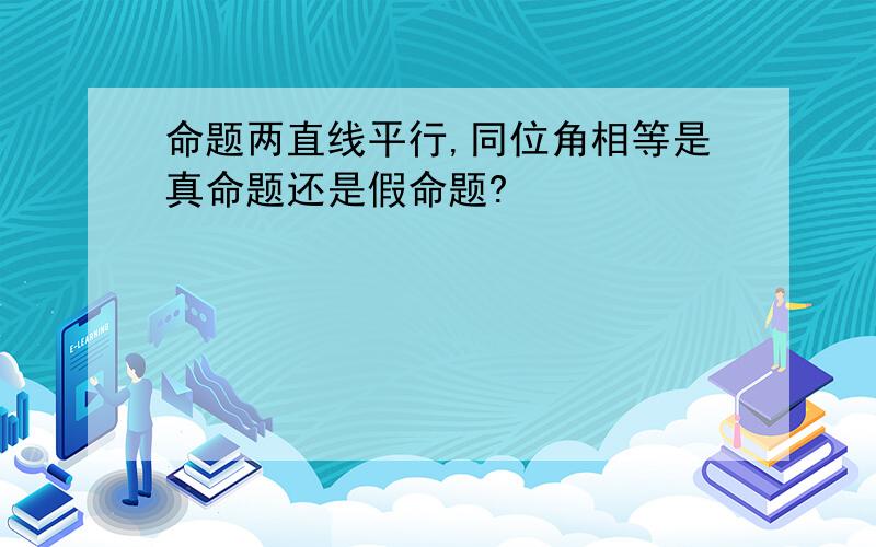 命题两直线平行,同位角相等是真命题还是假命题?