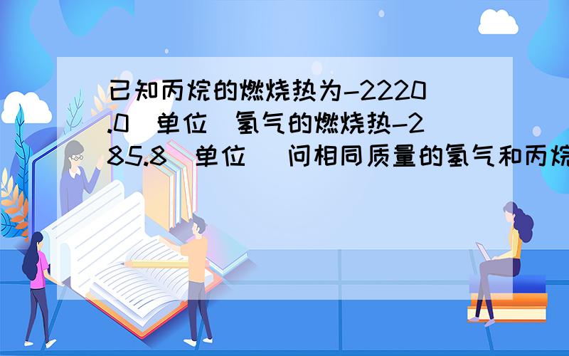 已知丙烷的燃烧热为-2220.0（单位）氢气的燃烧热-285.8（单位) 问相同质量的氢气和丙烷燃烧产生的热量比值