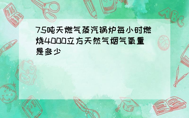 75吨天燃气蒸汽锅炉每小时燃烧4000立方天然气烟气氧量是多少