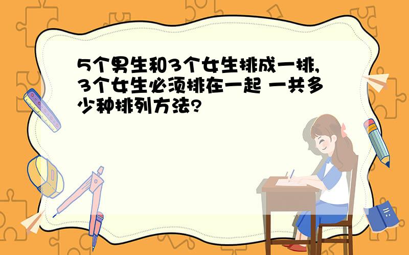 5个男生和3个女生排成一排,3个女生必须排在一起 一共多少种排列方法?