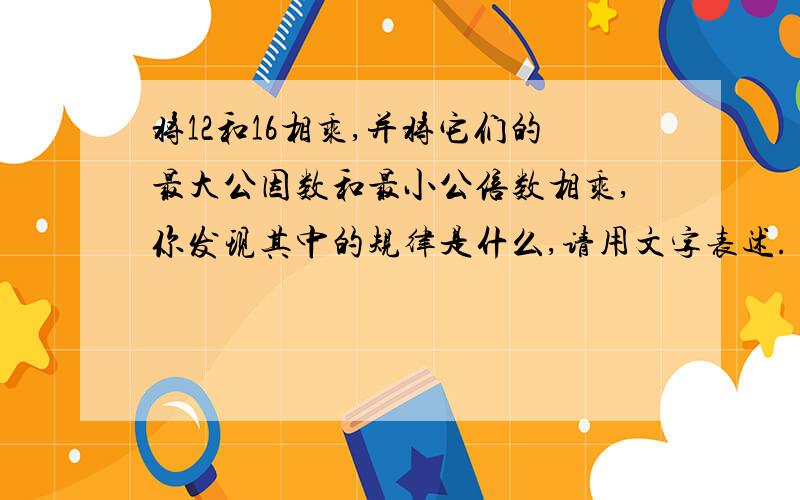 将12和16相乘,并将它们的最大公因数和最小公倍数相乘,你发现其中的规律是什么,请用文字表述.