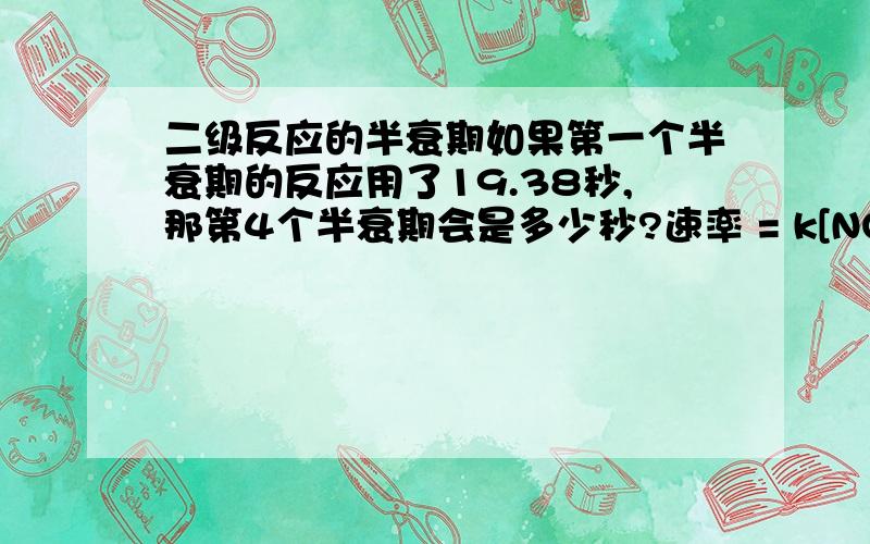 二级反应的半衰期如果第一个半衰期的反应用了19.38秒,那第4个半衰期会是多少秒?速率 = k[NO]^2