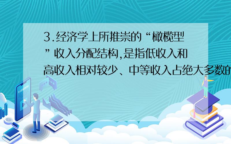 3.经济学上所推崇的“橄榄型”收入分配结构,是指低收入和高收入相对较少、中等收入占绝大多数的分配结构.