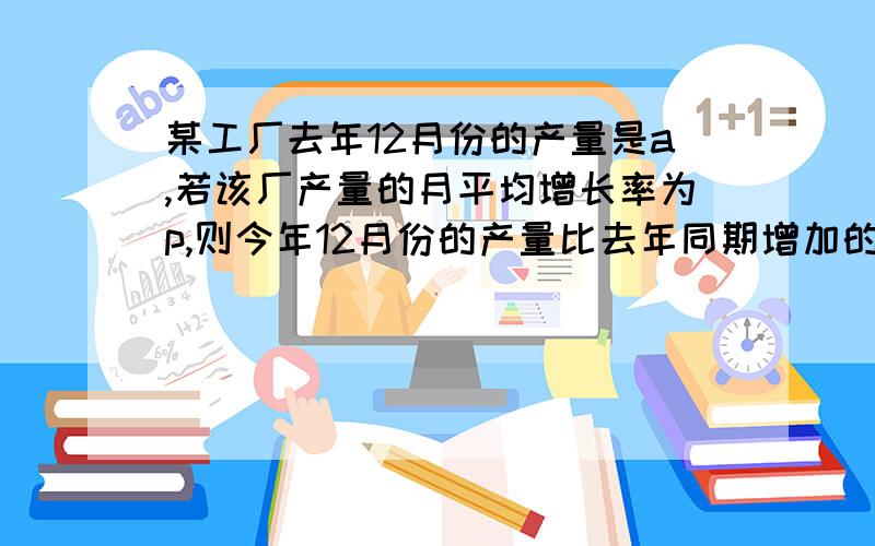 某工厂去年12月份的产量是a,若该厂产量的月平均增长率为p,则今年12月份的产量比去年同期增加的比率为?