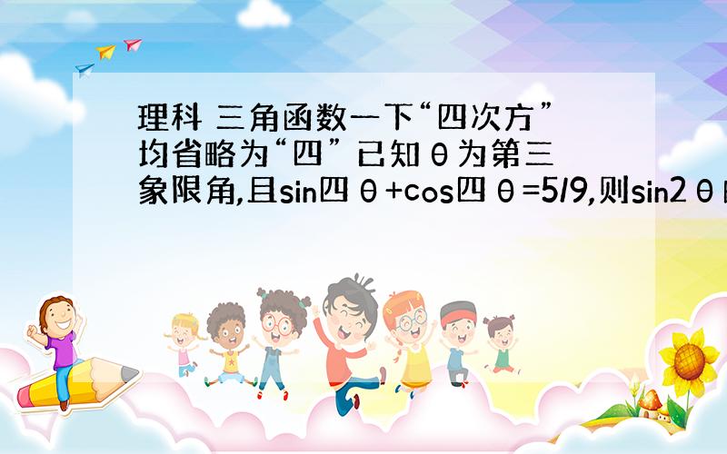 理科 三角函数一下“四次方”均省略为“四” 已知θ为第三象限角,且sin四θ+cos四θ=5/9,则sin2θ的值为A