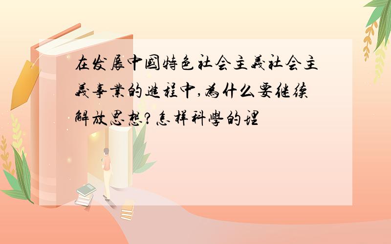 在发展中国特色社会主义社会主义事业的进程中,为什么要继续解放思想?怎样科学的理