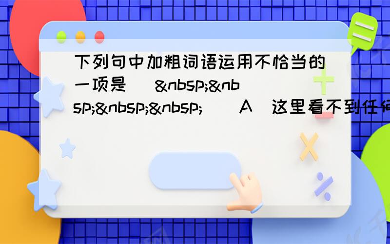 下列句中加粗词语运用不恰当的一项是 [     ] A．这里看不到任何东西，和前