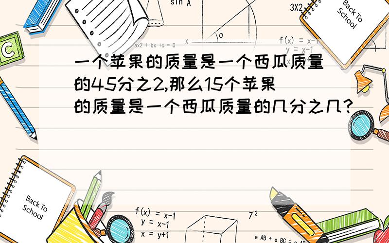 一个苹果的质量是一个西瓜质量的45分之2,那么15个苹果的质量是一个西瓜质量的几分之几?