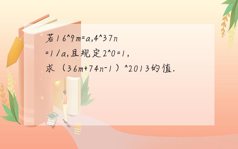 若16^9m=a,4^37n=1/a,且规定2^0=1,求（36m+74n-1）^2013的值.