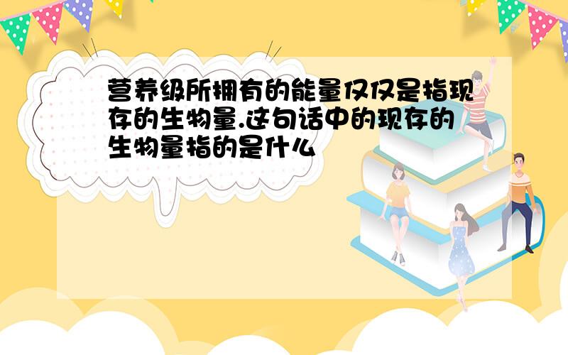 营养级所拥有的能量仅仅是指现存的生物量.这句话中的现存的生物量指的是什么