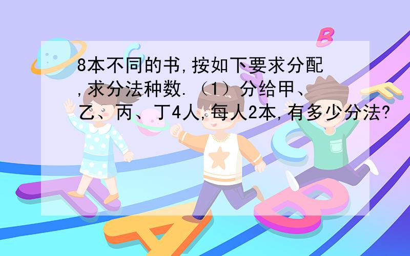 8本不同的书,按如下要求分配,求分法种数.（1）分给甲、乙、丙、丁4人,每人2本,有多少分法?