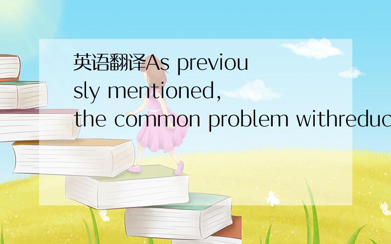 英语翻译As previously mentioned,the common problem withreducing