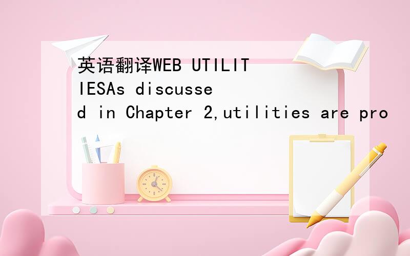 英语翻译WEB UTILITIESAs discussed in Chapter 2,utilities are pro