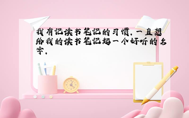 我有记读书笔记的习惯,一直想给我的读书笔记起一个好听的名字,