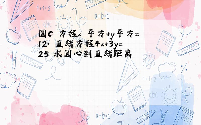 圆C 方程x 平方+y平方=12. 直线方程4x+3y=25 求圆心到直线距离