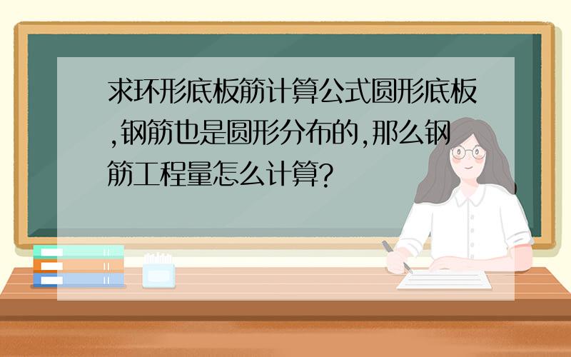 求环形底板筋计算公式圆形底板,钢筋也是圆形分布的,那么钢筋工程量怎么计算?