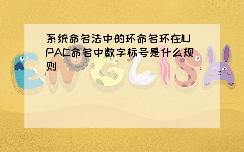 系统命名法中的环命名环在IUPAC命名中数字标号是什么规则