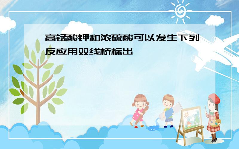 高锰酸钾和浓硫酸可以发生下列反应用双线桥标出